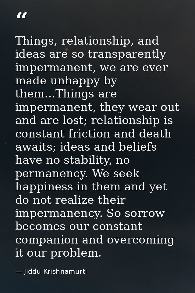 Things, relationship, and ideas are so transparently impermanent, we are ever made unhappy by them...Things are imperman — Jiddu Krishnamurti