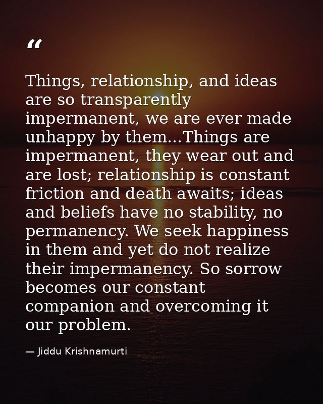 Things, relationship, and ideas are so transparently impermanent, we are ever made unhappy by them...Things are imperman — Jiddu Krishnamurti