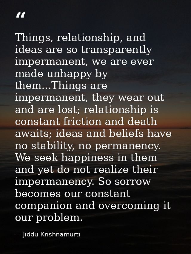 Things, relationship, and ideas are so transparently impermanent, we are ever made unhappy by them...Things are imperman — Jiddu Krishnamurti