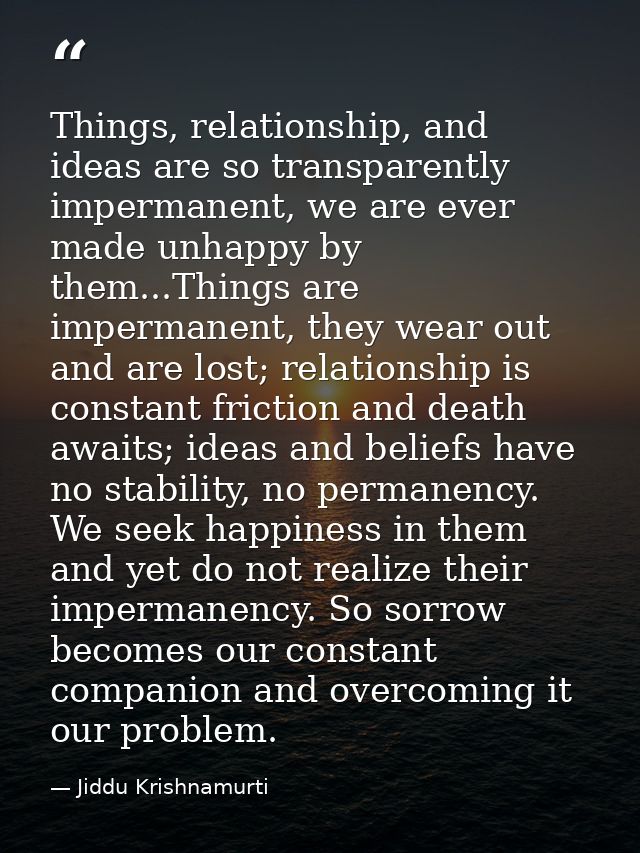 Things, relationship, and ideas are so transparently impermanent, we are ever made unhappy by them...Things are imperman — Jiddu Krishnamurti