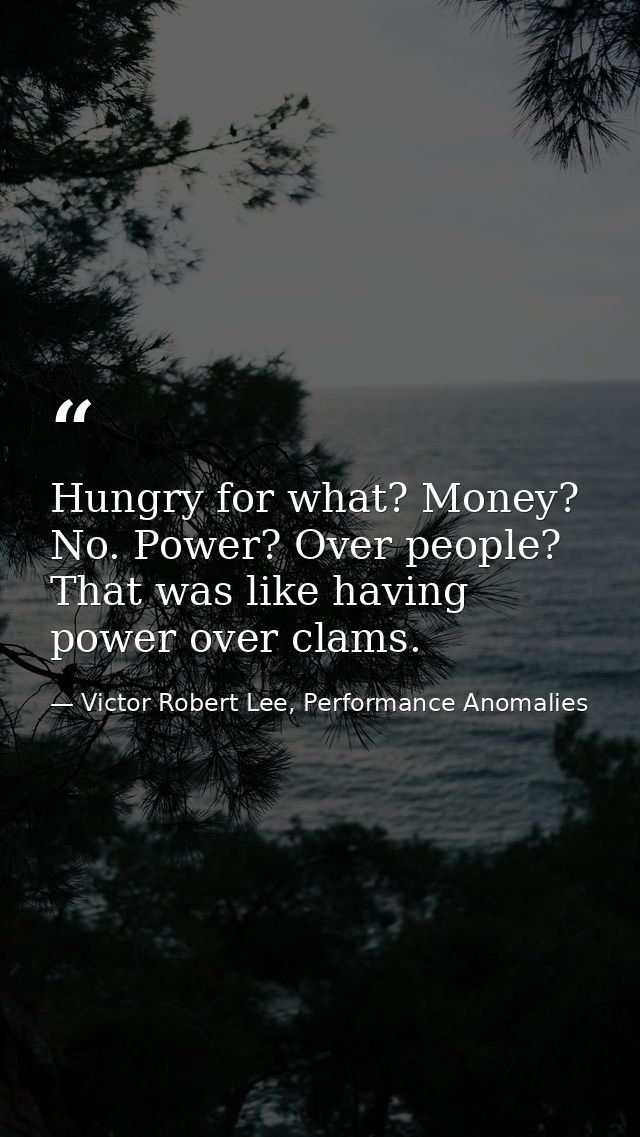 Hungry for what? Money? No. Power? Over people? That was like having power over clams. — Victor Robert Lee, Performance Anomalies