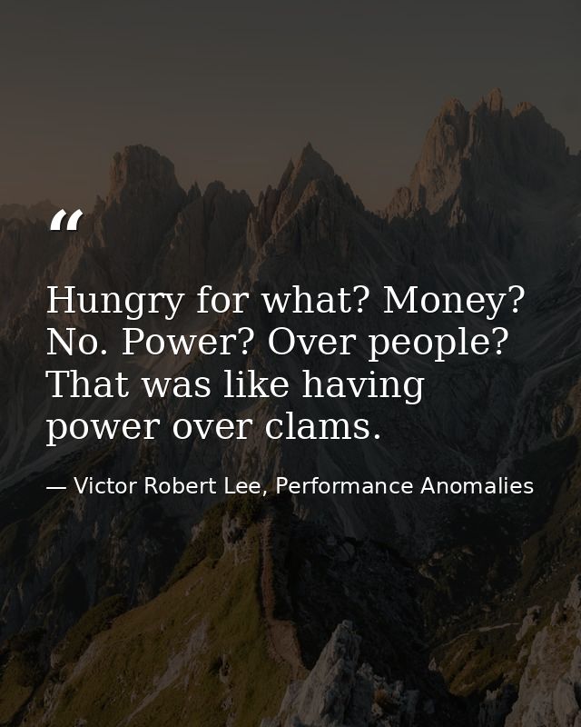 Hungry for what? Money? No. Power? Over people? That was like having power over clams. — Victor Robert Lee, Performance Anomalies
