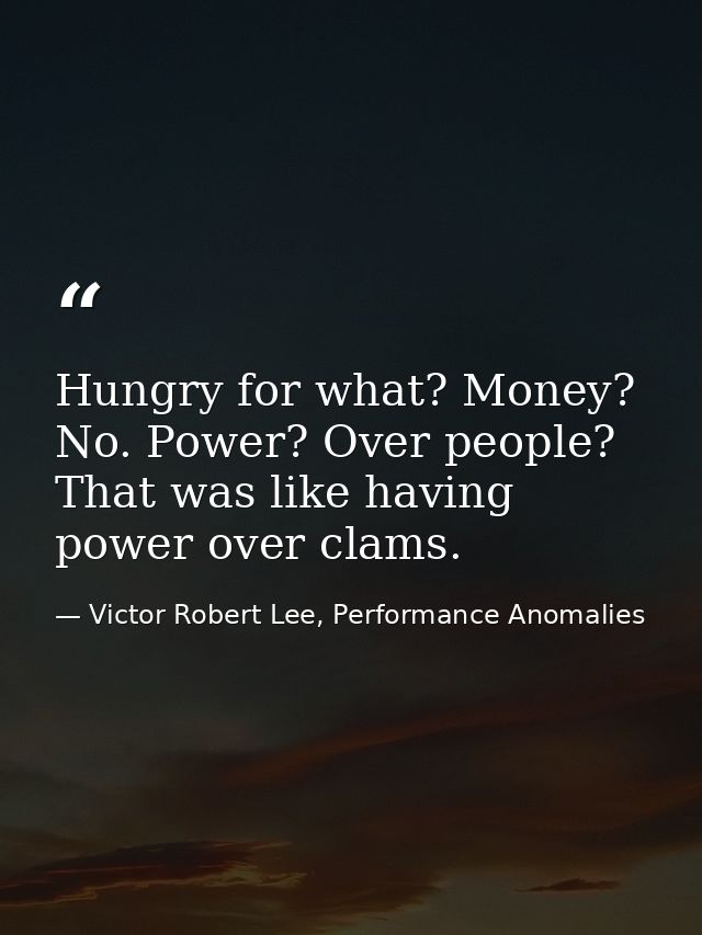 Hungry for what? Money? No. Power? Over people? That was like having power over clams. — Victor Robert Lee, Performance Anomalies