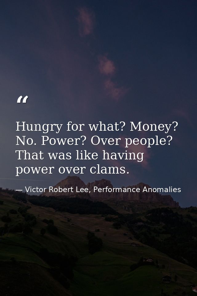 Hungry for what? Money? No. Power? Over people? That was like having power over clams. — Victor Robert Lee, Performance Anomalies