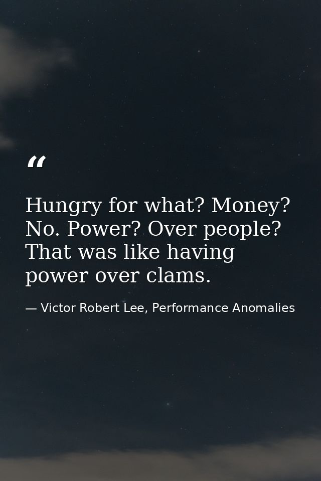 Hungry for what? Money? No. Power? Over people? That was like having power over clams. — Victor Robert Lee, Performance Anomalies