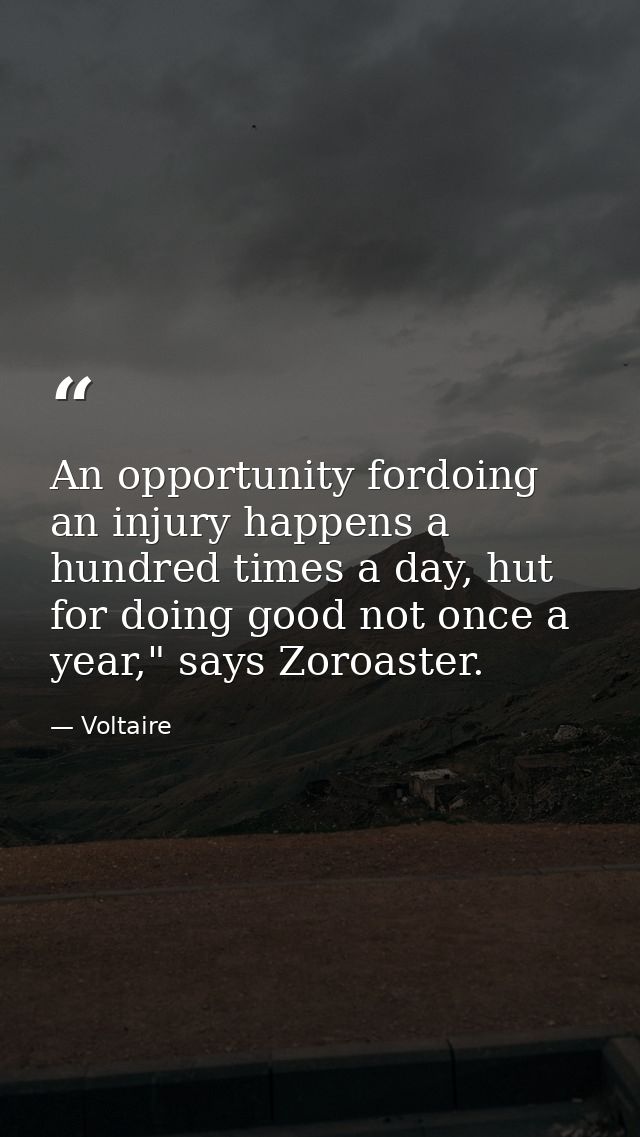 An opportunity fordoing an injury happens a hundred times a day, hut for doing good not once a year," says Zoroaster. — Voltaire