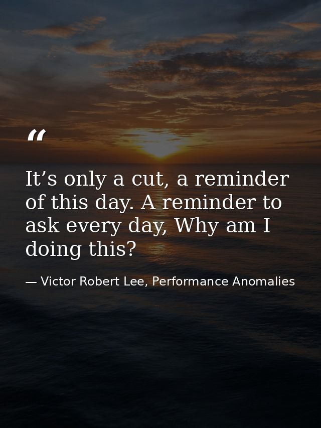 It’s only a cut, a reminder of this day. A reminder to ask every day, Why am I doing this? — Victor Robert Lee, Performance Anomalies