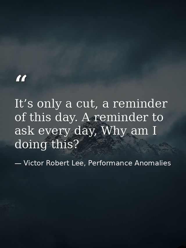 It’s only a cut, a reminder of this day. A reminder to ask every day, Why am I doing this? — Victor Robert Lee, Performance Anomalies