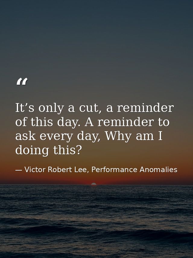 It’s only a cut, a reminder of this day. A reminder to ask every day, Why am I doing this? — Victor Robert Lee, Performance Anomalies