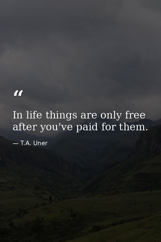 In life things are only free after you've paid for them. — T.A. Uner