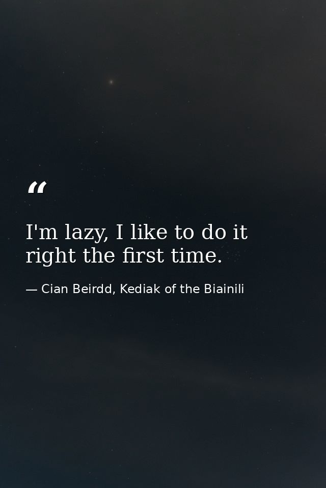 I'm lazy, I like to do it right the first time. — Cian Beirdd, Kediak of the Biainili
