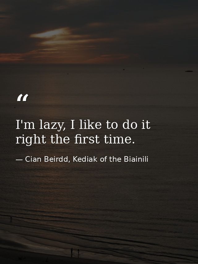 I'm lazy, I like to do it right the first time. — Cian Beirdd, Kediak of the Biainili