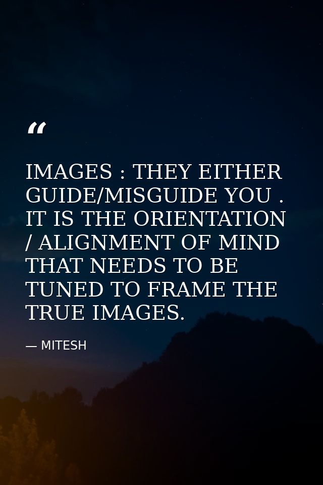 IMAGES : THEY EITHER GUIDE/MISGUIDE YOU . IT IS THE ORIENTATION / ALIGNMENT OF MIND THAT NEEDS TO BE TUNED TO FRAME THE  — MITESH