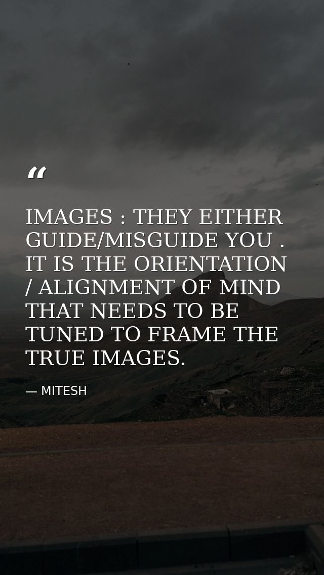 IMAGES : THEY EITHER GUIDE/MISGUIDE YOU . IT IS THE ORIENTATION / ALIGNMENT OF MIND THAT NEEDS TO BE TUNED TO FRAME THE  — MITESH
