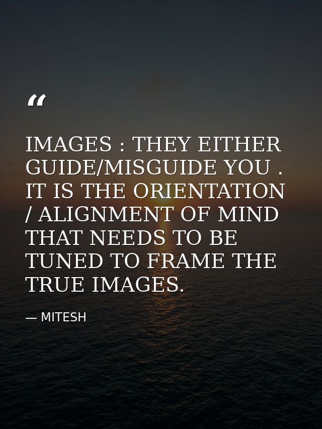 IMAGES : THEY EITHER GUIDE/MISGUIDE YOU . IT IS THE ORIENTATION / ALIGNMENT OF MIND THAT NEEDS TO BE TUNED TO FRAME THE  — MITESH