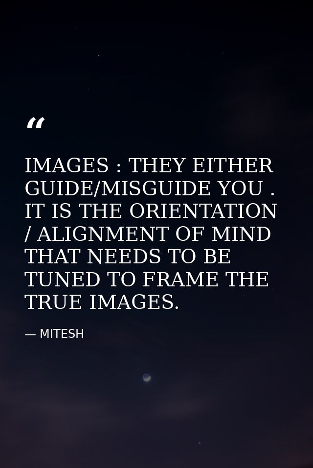 IMAGES : THEY EITHER GUIDE/MISGUIDE YOU . IT IS THE ORIENTATION / ALIGNMENT OF MIND THAT NEEDS TO BE TUNED TO FRAME THE  — MITESH