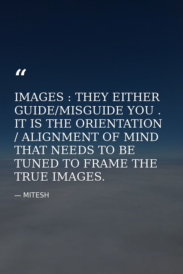 IMAGES : THEY EITHER GUIDE/MISGUIDE YOU . IT IS THE ORIENTATION / ALIGNMENT OF MIND THAT NEEDS TO BE TUNED TO FRAME THE  — MITESH