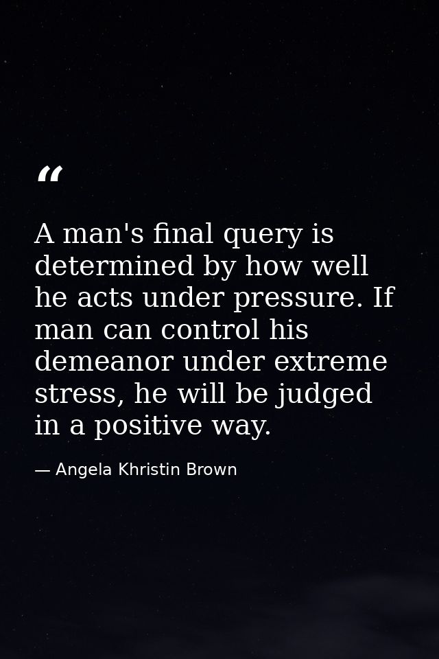 A man's final query is determined by how well he acts under pressure. If man can control his demeanor under extreme stre — Angela Khristin Brown