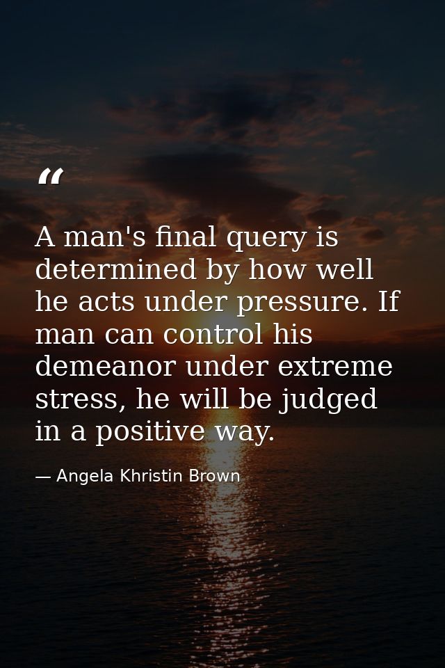 A man's final query is determined by how well he acts under pressure. If man can control his demeanor under extreme stre — Angela Khristin Brown