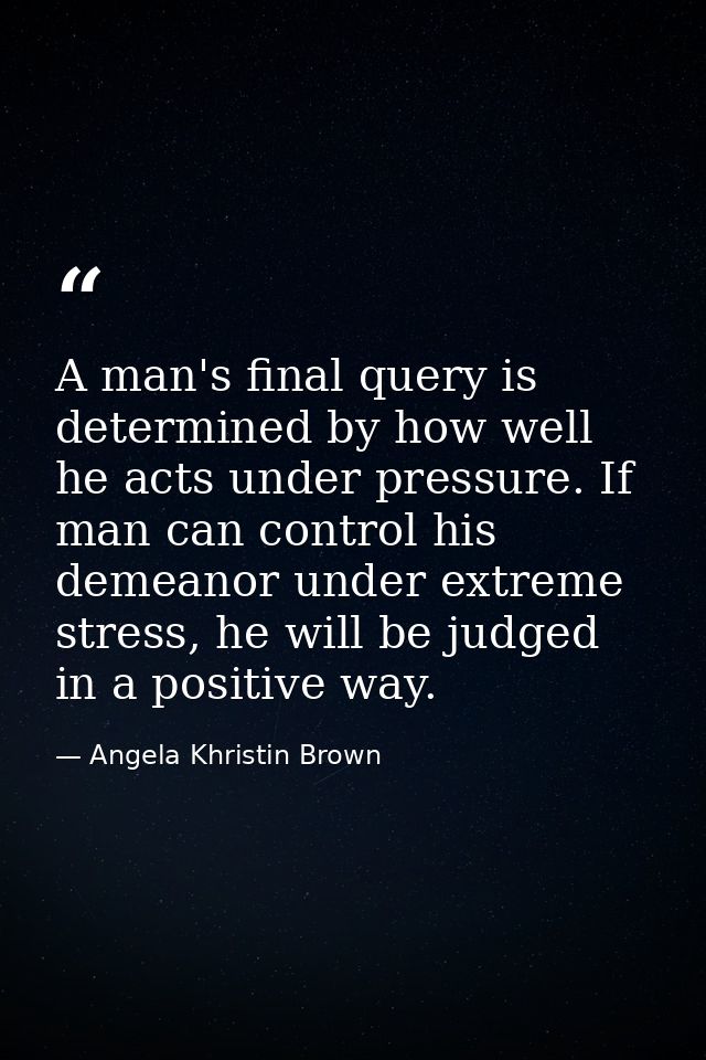A man's final query is determined by how well he acts under pressure. If man can control his demeanor under extreme stre — Angela Khristin Brown