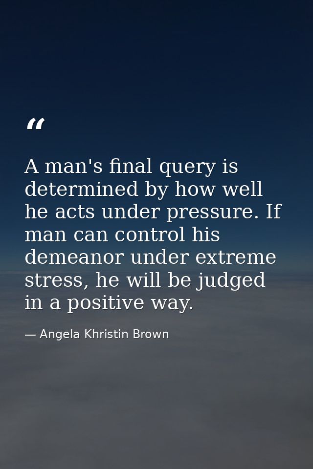 A man's final query is determined by how well he acts under pressure. If man can control his demeanor under extreme stre — Angela Khristin Brown