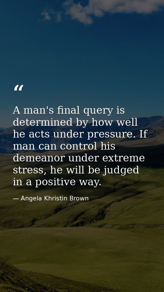 A man's final query is determined by how well he acts under pressure. If man can control his demeanor under extreme stre — Angela Khristin Brown