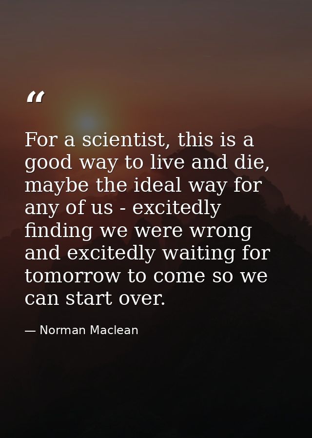 For a scientist, this is a good way to live and die, maybe the ideal way for any of us - excitedly finding we were wrong — Norman Maclean