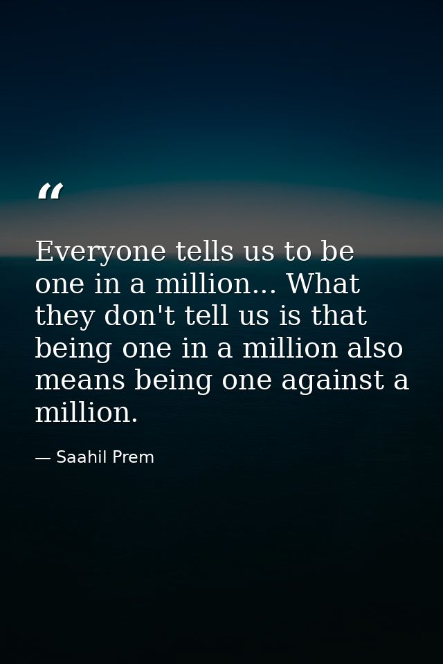 Everyone tells us to be one in a million... What they don't tell us is that being one in a million also means being one  — Saahil Prem