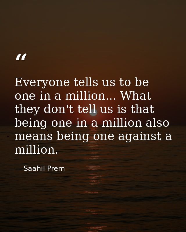 Everyone tells us to be one in a million... What they don't tell us is that being one in a million also means being one  — Saahil Prem
