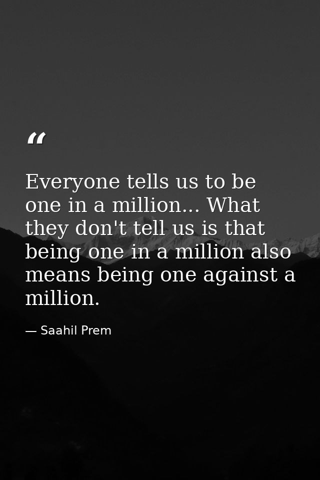 Everyone tells us to be one in a million... What they don't tell us is that being one in a million also means being one  — Saahil Prem