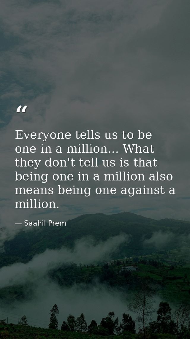 Everyone tells us to be one in a million... What they don't tell us is that being one in a million also means being one  — Saahil Prem