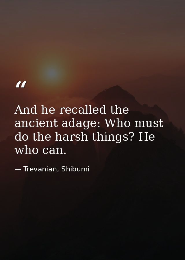 And he recalled the ancient adage: Who must do the harsh things? He who can. — Trevanian, Shibumi