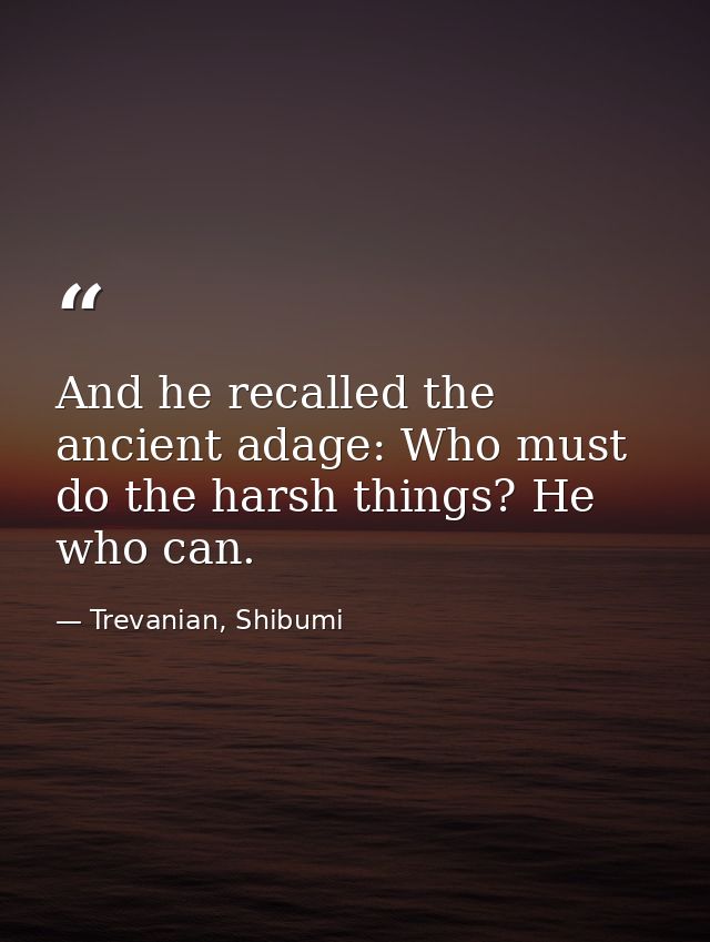 And he recalled the ancient adage: Who must do the harsh things? He who can. — Trevanian, Shibumi