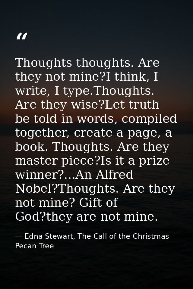 Thoughts thoughts. Are they not mine?I think, I write, I type.Thoughts. Are they wise?Let truth be told in words, compil — Edna Stewart, The Call of the Christmas Pecan Tree