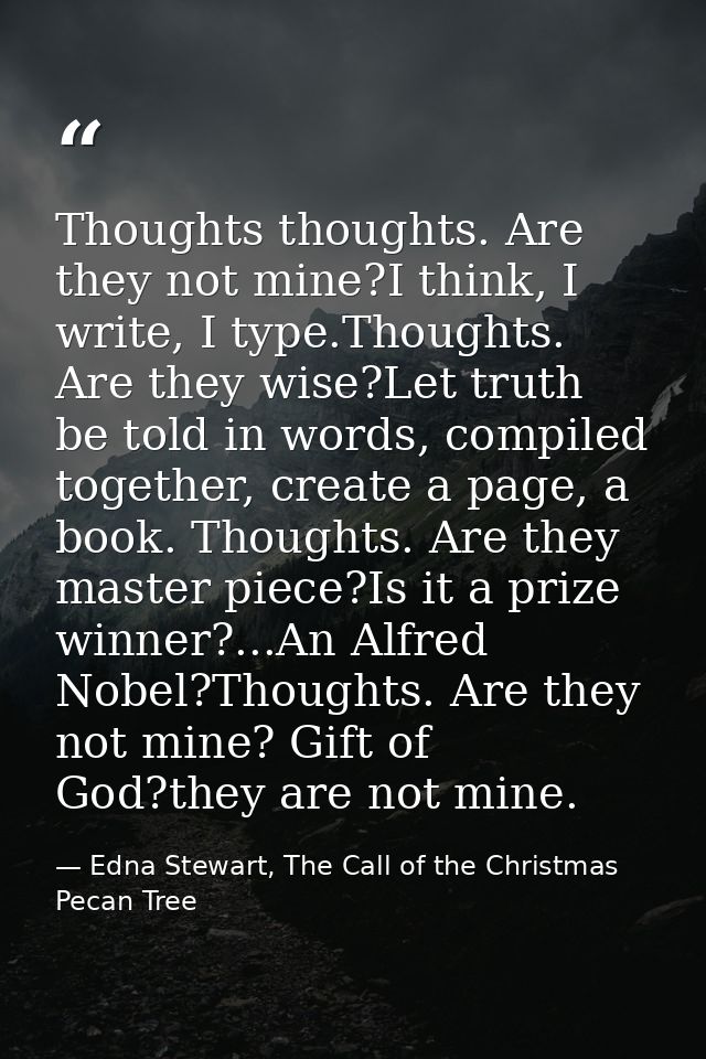 Thoughts thoughts. Are they not mine?I think, I write, I type.Thoughts. Are they wise?Let truth be told in words, compil — Edna Stewart, The Call of the Christmas Pecan Tree