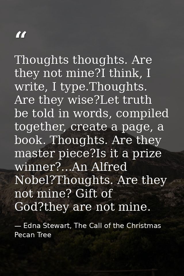 Thoughts thoughts. Are they not mine?I think, I write, I type.Thoughts. Are they wise?Let truth be told in words, compil — Edna Stewart, The Call of the Christmas Pecan Tree