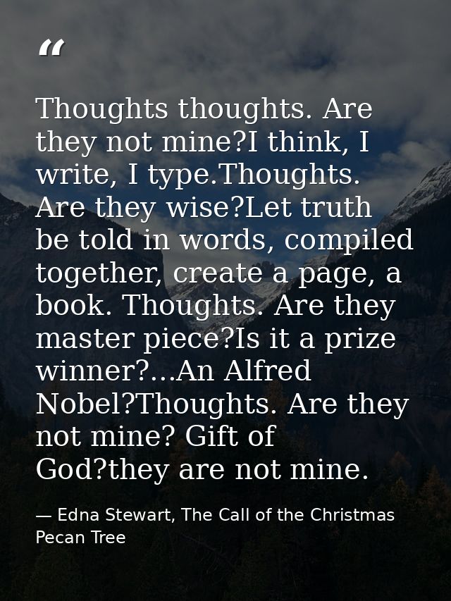 Thoughts thoughts. Are they not mine?I think, I write, I type.Thoughts. Are they wise?Let truth be told in words, compil — Edna Stewart, The Call of the Christmas Pecan Tree