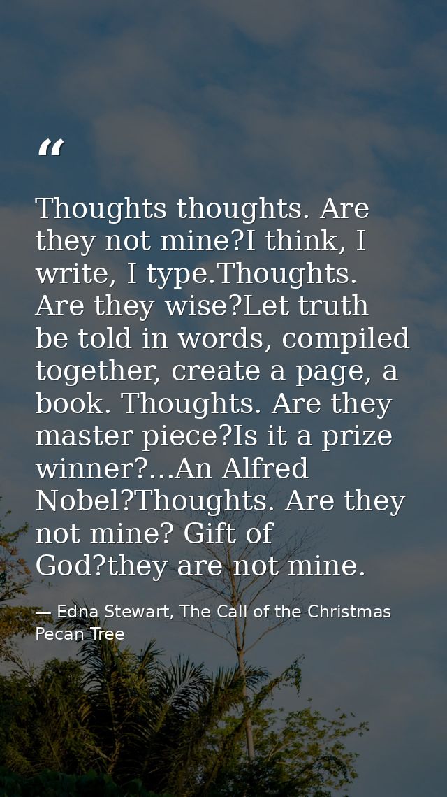 Thoughts thoughts. Are they not mine?I think, I write, I type.Thoughts. Are they wise?Let truth be told in words, compil — Edna Stewart, The Call of the Christmas Pecan Tree