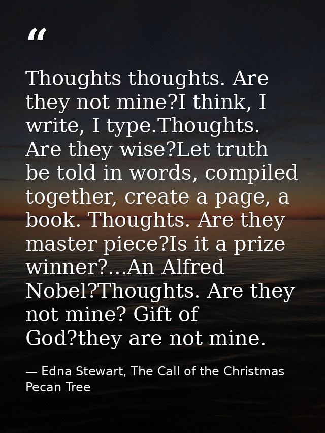 Thoughts thoughts. Are they not mine?I think, I write, I type.Thoughts. Are they wise?Let truth be told in words, compil — Edna Stewart, The Call of the Christmas Pecan Tree