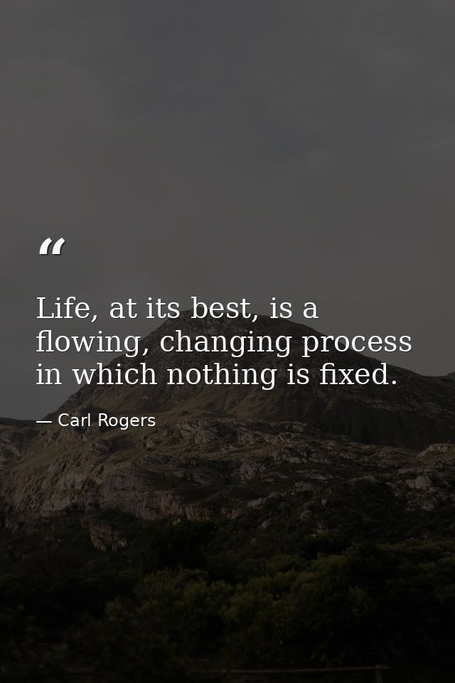 Life, at its best, is a flowing, changing process in which nothing is fixed. — Carl Rogers