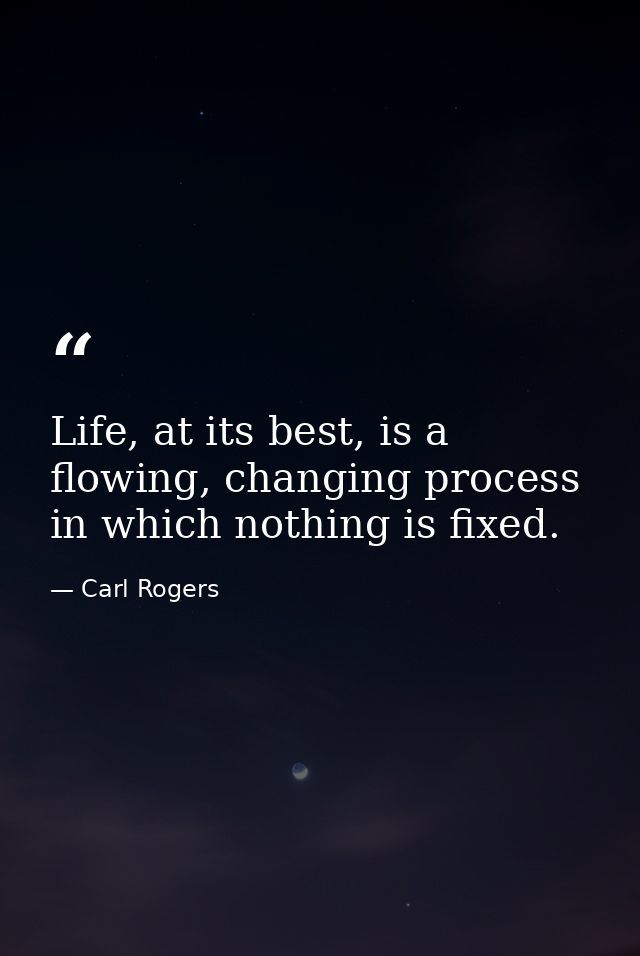 Life, at its best, is a flowing, changing process in which nothing is fixed. — Carl Rogers