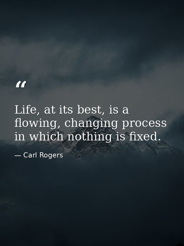 Life, at its best, is a flowing, changing process in which nothing is fixed. — Carl Rogers