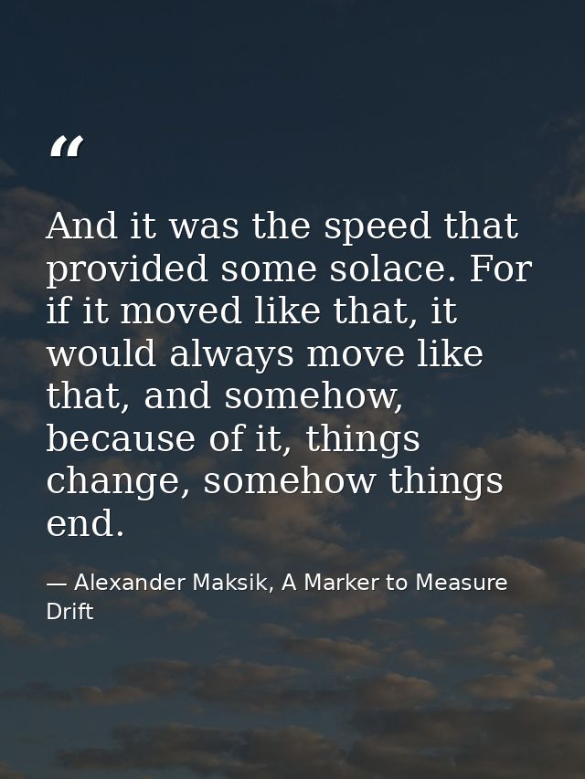 And it was the speed that provided some solace. For if it moved like that, it would always move like that, and somehow,  — Alexander Maksik, A Marker to Measure Drift