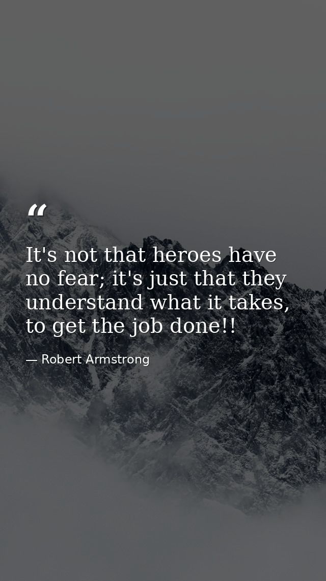 It's not that heroes have no fear; it's just that they understand what it takes, to get the job done!! — Robert Armstrong