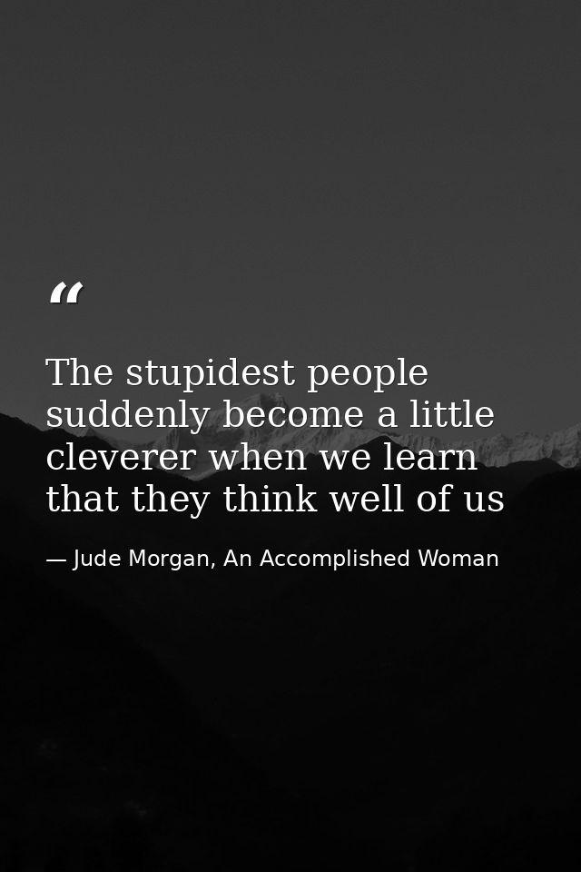 The stupidest people suddenly become a little cleverer when we learn that they think well of us — Jude Morgan, An Accomplished Woman