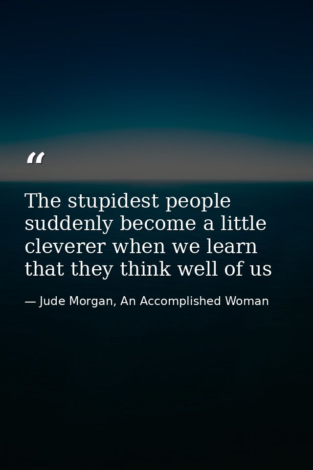 The stupidest people suddenly become a little cleverer when we learn that they think well of us — Jude Morgan, An Accomplished Woman