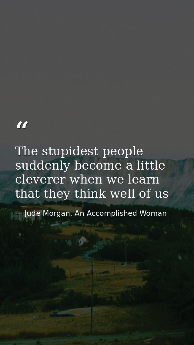 The stupidest people suddenly become a little cleverer when we learn that they think well of us — Jude Morgan, An Accomplished Woman