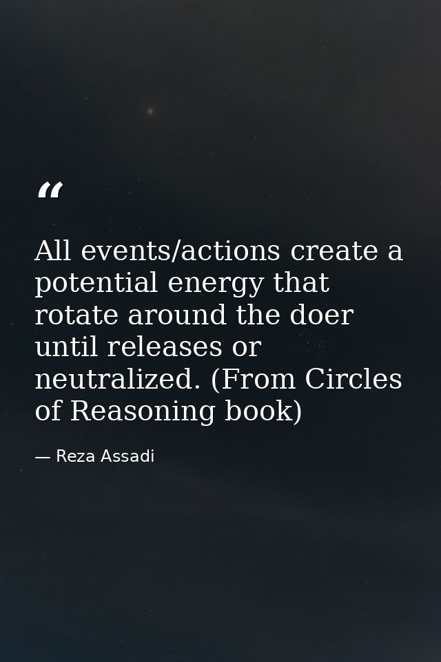 All events/actions create a potential energy that rotate around the doer until releases or neutralized. (From Circles of — Reza Assadi