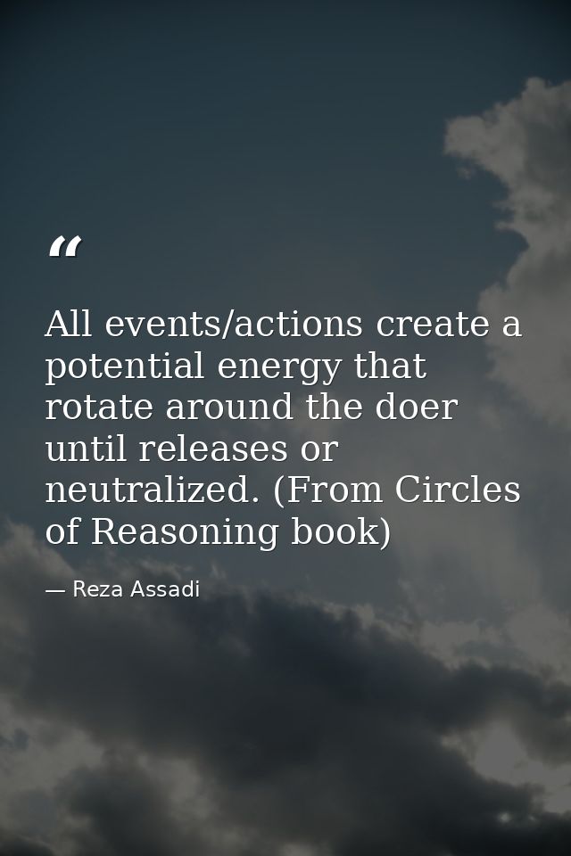 All events/actions create a potential energy that rotate around the doer until releases or neutralized. (From Circles of — Reza Assadi