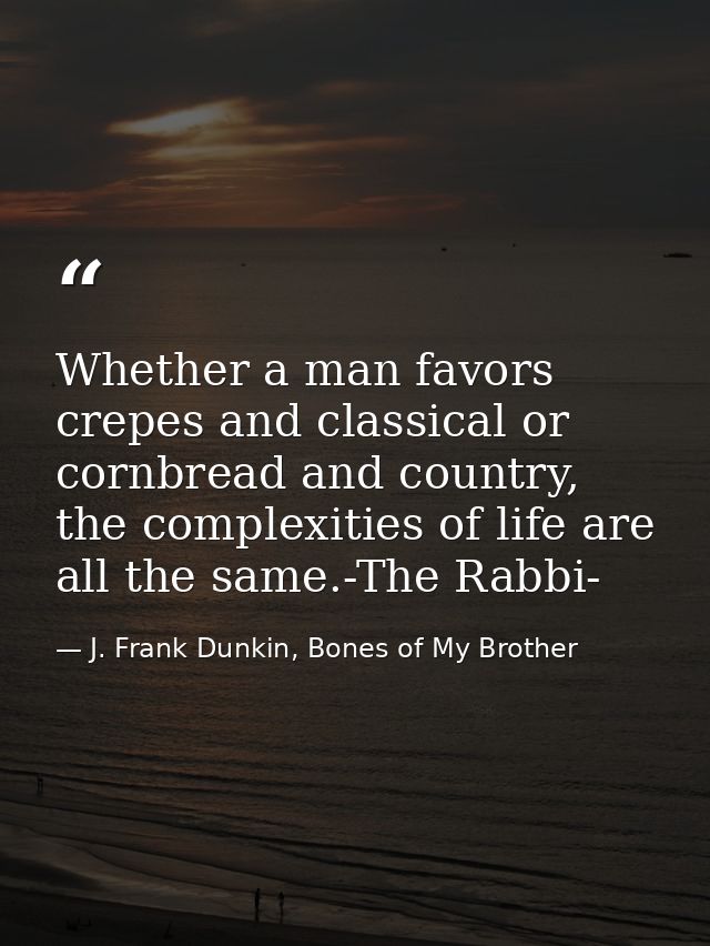 Whether a man favors crepes and classical or cornbread and country, the complexities of life are all the same.-The Rabbi — J. Frank Dunkin, Bones of My Brother